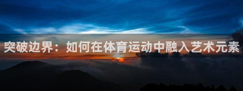 bsports必一运动：突破边界：如何在体育运动中融入艺术元素