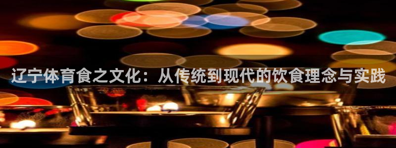 必一运动体育官网入口：辽宁体育食之文化：从传统到现代的饮食理念与实践