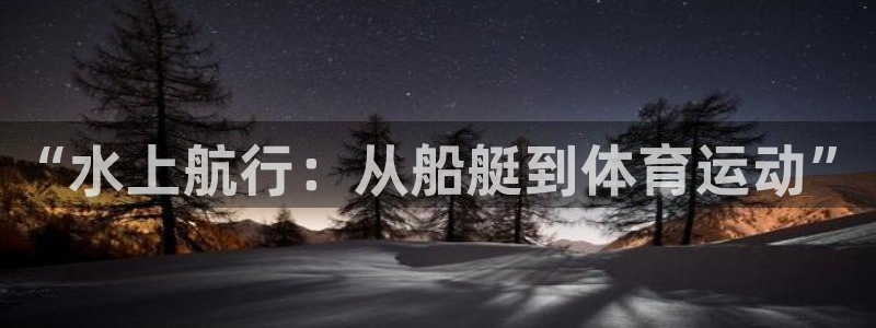 必一运动官网：“水上航行：从船艇到体育运动”