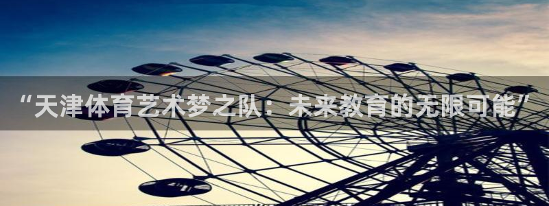 必一运动官网入口：“天津体育艺术梦之队：未来教育的无限可能”